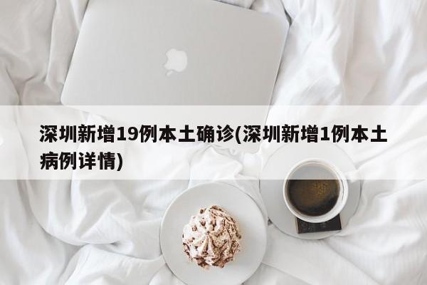 深圳新增19例本土确诊(深圳新增1例本土病例详情)