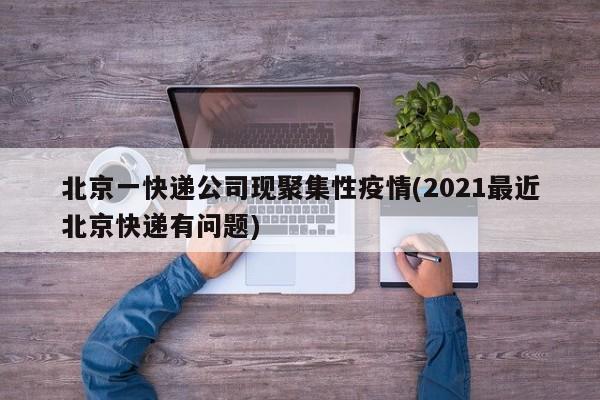 北京一快递公司现聚集性疫情(2021最近北京快递有问题)