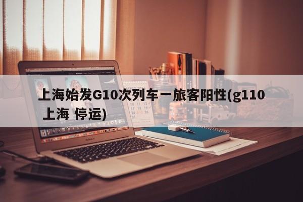 上海始发G10次列车一旅客阳性(g110 上海 停运)