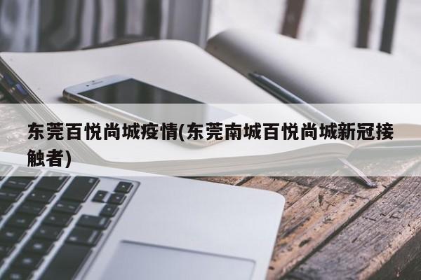 东莞百悦尚城疫情(东莞南城百悦尚城新冠接触者)