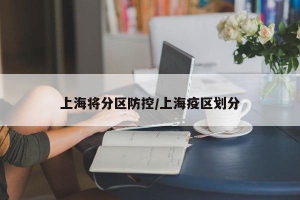 上海将分区防控/上海疫区划分