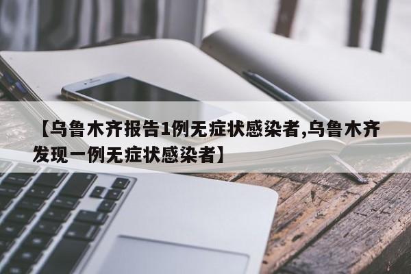 【乌鲁木齐报告1例无症状感染者,乌鲁木齐发现一例无症状感染者】