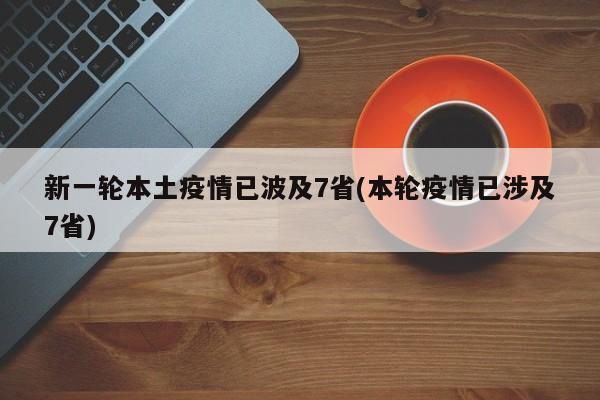 新一轮本土疫情已波及7省(本轮疫情已涉及7省)