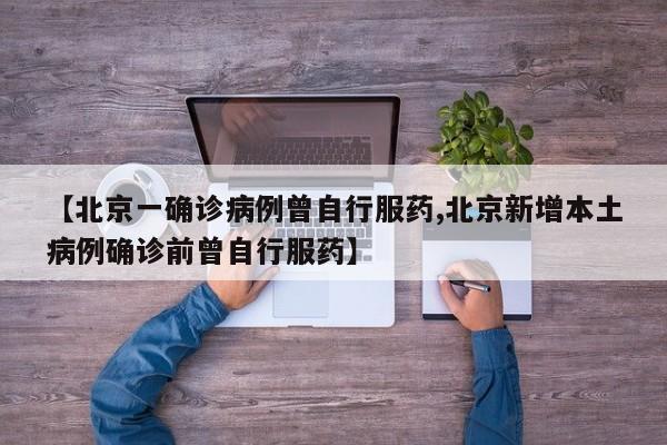 【北京一确诊病例曾自行服药,北京新增本土病例确诊前曾自行服药】
