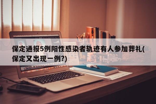 保定通报5例阳性感染者轨迹有人参加葬礼(保定又出现一例?)