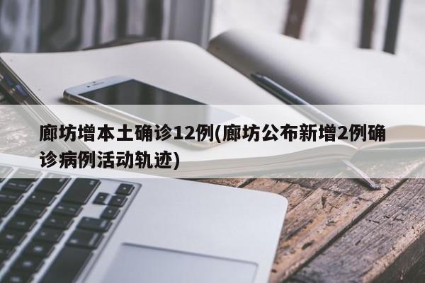 廊坊增本土确诊12例(廊坊公布新增2例确诊病例活动轨迹)