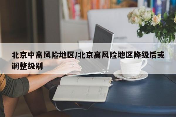 北京中高风险地区/北京高风险地区降级后或调整级别