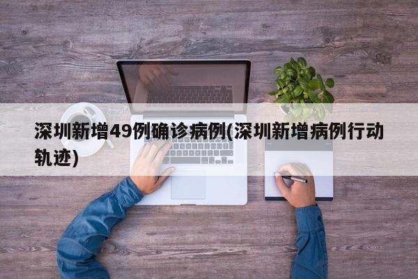 深圳新增49例确诊病例(深圳新增病例行动轨迹)