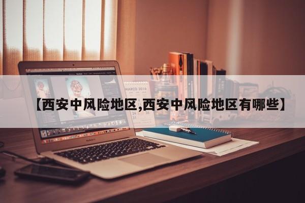 【西安中风险地区,西安中风险地区有哪些】