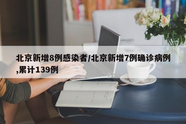 北京新增8例感染者/北京新增7例确诊病例,累计139例