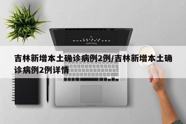 吉林新增本土确诊病例2例/吉林新增本土确诊病例2例详情