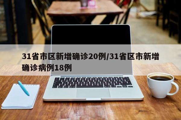 31省市区新增确诊20例/31省区市新增确诊病例18例