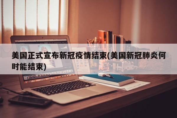 美国正式宣布新冠疫情结束(美国新冠肺炎何时能结束)