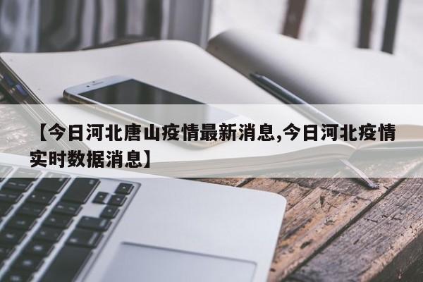 【今日河北唐山疫情最新消息,今日河北疫情实时数据消息】