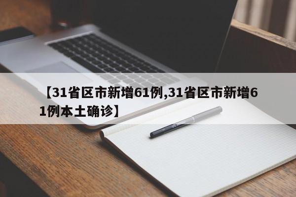 【31省区市新增61例,31省区市新增61例本土确诊】