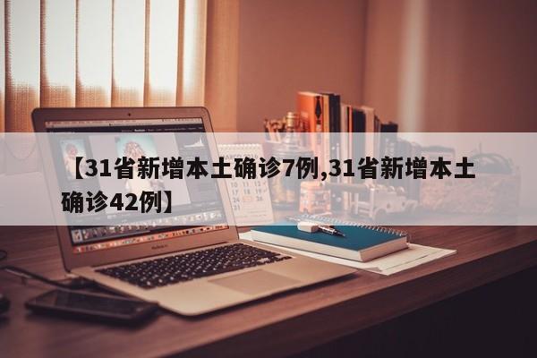 【31省新增本土确诊7例,31省新增本土确诊42例】