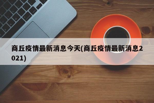 商丘疫情最新消息今天(商丘疫情最新消息2021)