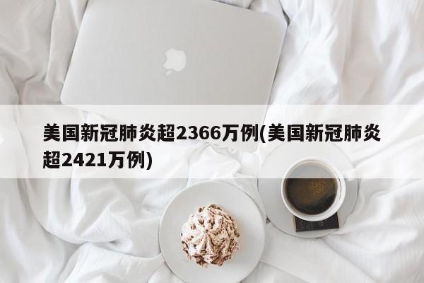 美国新冠肺炎超2366万例(美国新冠肺炎超2421万例)