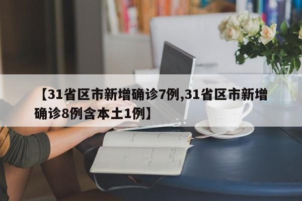 【31省区市新增确诊7例,31省区市新增确诊8例含本土1例】