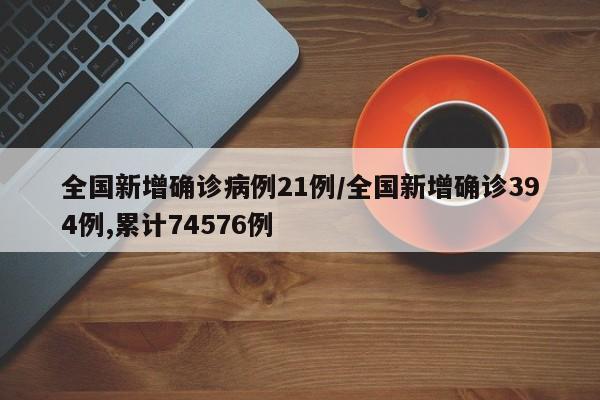 全国新增确诊病例21例/全国新增确诊394例,累计74576例