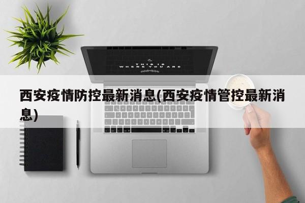西安疫情防控最新消息(西安疫情管控最新消息)