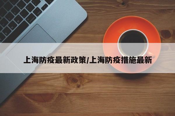 上海防疫最新政策/上海防疫措施最新