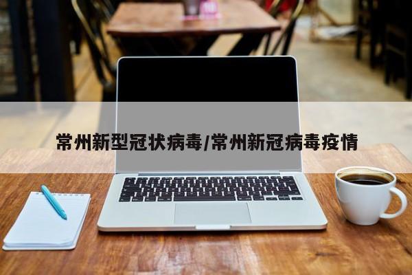 常州新型冠状病毒/常州新冠病毒疫情