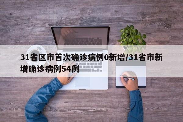 31省区市首次确诊病例0新增/31省市新增确诊病例54例