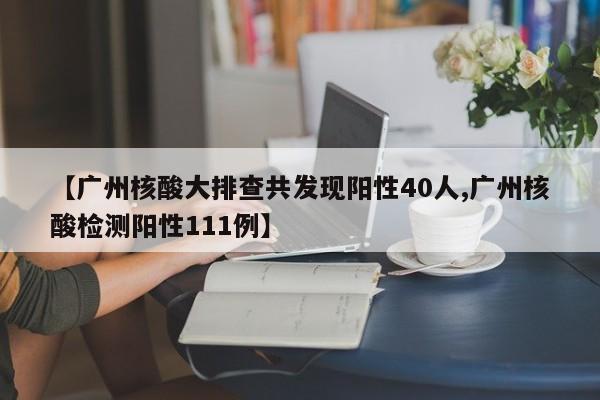【广州核酸大排查共发现阳性40人,广州核酸检测阳性111例】
