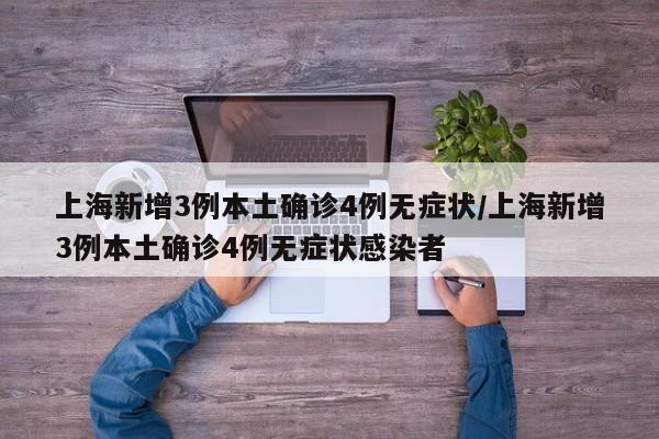 上海新增3例本土确诊4例无症状/上海新增3例本土确诊4例无症状感染者