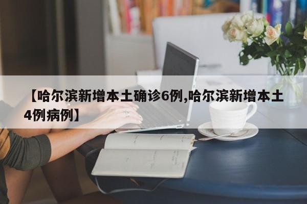 【哈尔滨新增本土确诊6例,哈尔滨新增本土4例病例】