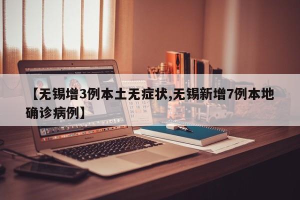 【无锡增3例本土无症状,无锡新增7例本地确诊病例】