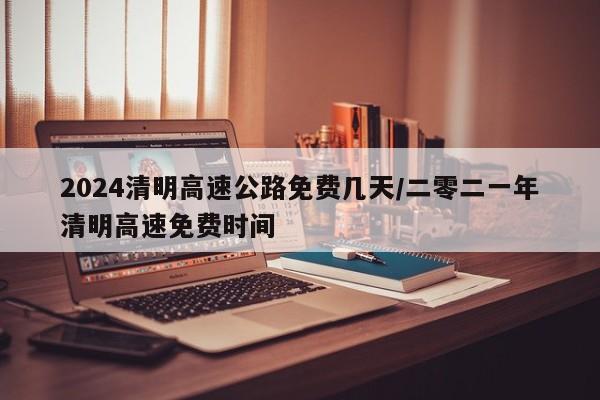 2024清明高速公路免费几天/二零二一年清明高速免费时间