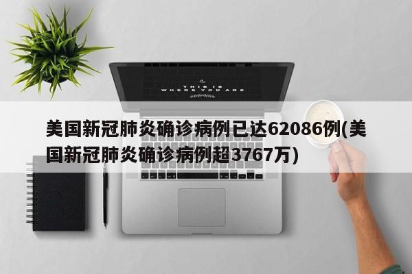 美国新冠肺炎确诊病例已达62086例(美国新冠肺炎确诊病例超3767万)