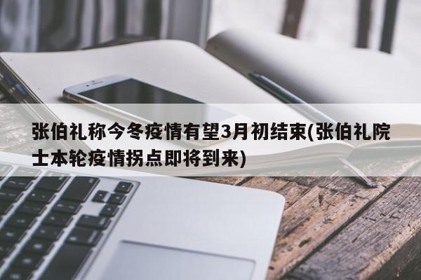 张伯礼称今冬疫情有望3月初结束(张伯礼院士本轮疫情拐点即将到来)