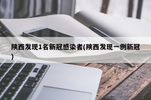 陕西发现1名新冠感染者(陕西发现一例新冠)