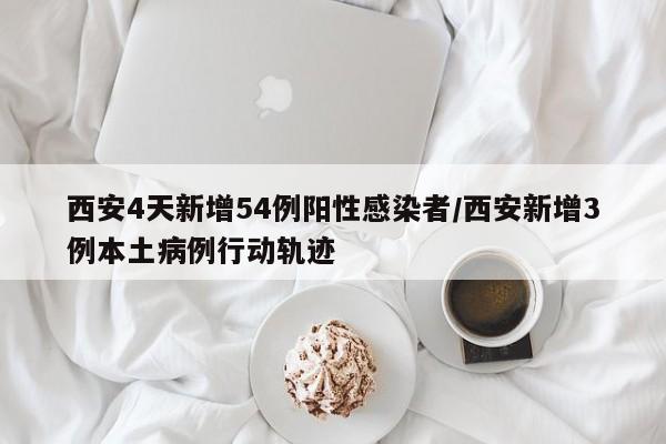 西安4天新增54例阳性感染者/西安新增3例本土病例行动轨迹