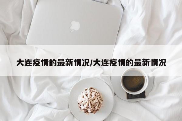 大连疫情的最新情况/大连疫情的最新情况