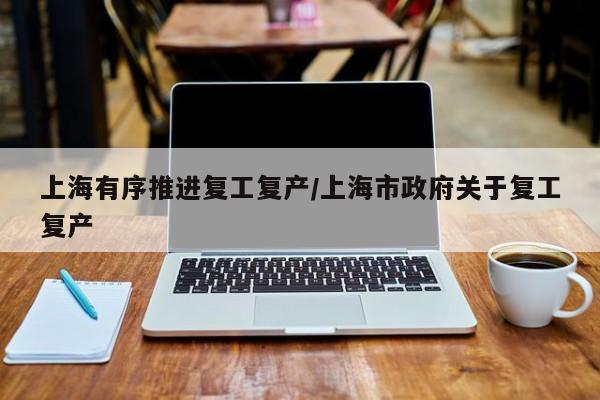 上海有序推进复工复产/上海市政府关于复工复产