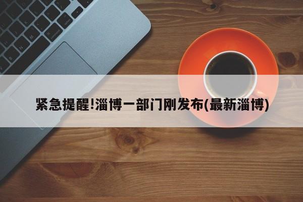 紧急提醒!淄博一部门刚发布(最新淄博)