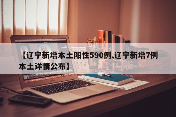 【辽宁新增本土阳性590例,辽宁新增7例本土详情公布】