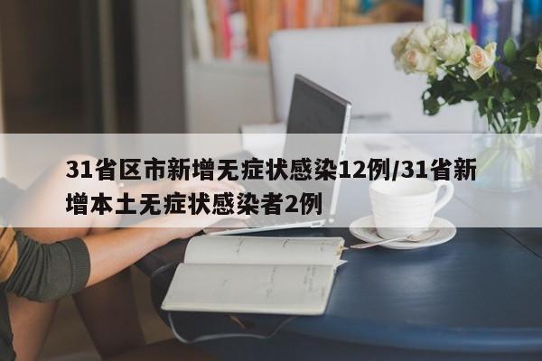 31省区市新增无症状感染12例/31省新增本土无症状感染者2例