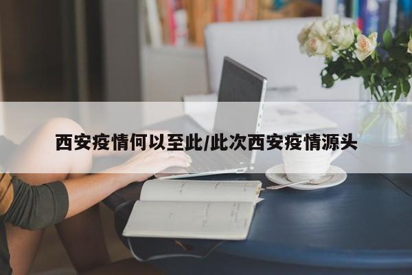 西安疫情何以至此/此次西安疫情源头