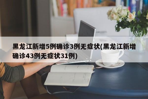 黑龙江新增5例确诊3例无症状(黑龙江新增确诊43例无症状31例)