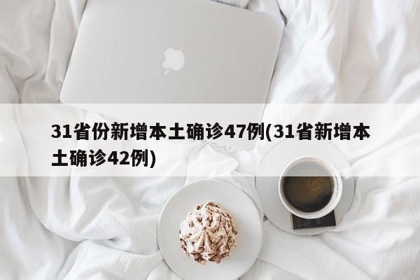31省份新增本土确诊47例(31省新增本土确诊42例)