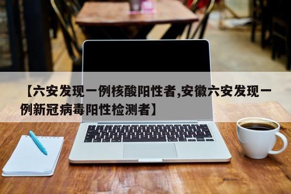 【六安发现一例核酸阳性者,安徽六安发现一例新冠病毒阳性检测者】