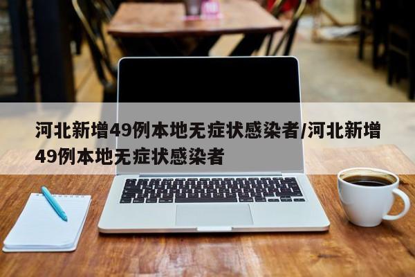 河北新增49例本地无症状感染者/河北新增49例本地无症状感染者