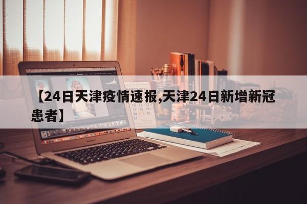 【24日天津疫情速报,天津24日新增新冠患者】