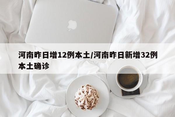 河南昨日增12例本土/河南昨日新增32例本土确诊