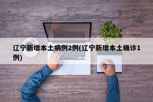 辽宁新增本土病例2例(辽宁新增本土确诊1例)
